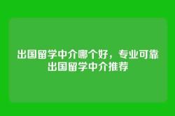 出国留学中介哪个好，专业可靠出国留学中介推荐