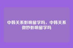 中韩关系影响留学吗，中韩关系微妙影响留学吗