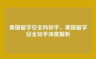 美国留学安全吗知乎，美国留学安全知乎深度解析