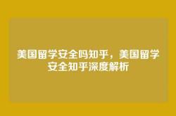 美国留学安全吗知乎，美国留学安全知乎深度解析