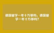 德国留学一年十万够吗，德国留学一年十万够吗？