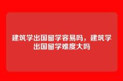 建筑学出国留学容易吗，建筑学出国留学难度大吗