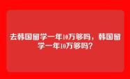 去韩国留学一年10万够吗，韩国留学一年10万够吗？