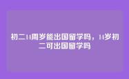 初二14周岁能出国留学吗，14岁初二可出国留学吗