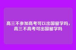 高三不参加高考可以出国留学吗，高三不高考可出国留学吗