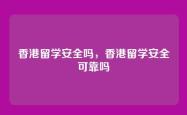 香港留学安全吗，香港留学安全可靠吗