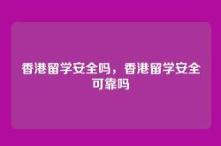 香港留学安全吗，香港留学安全可靠吗