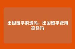 出国留学很贵吗，出国留学费用高昂吗
