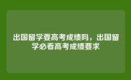 出国留学要高考成绩吗，出国留学必看高考成绩要求