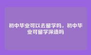 初中毕业可以去留学吗，初中毕业可留学深造吗