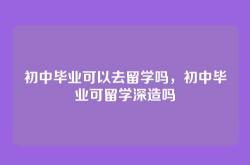 初中毕业可以去留学吗，初中毕业可留学深造吗