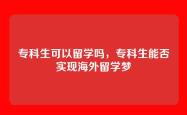 专科生可以留学吗，专科生能否实现海外留学梦