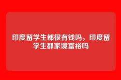 印度留学生都很有钱吗，印度留学生都家境富裕吗