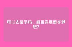 可以去留学吗，能否实现留学梦想？