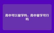 高中可以留学吗，高中留学可行吗