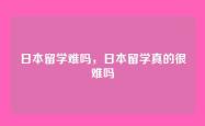 日本留学难吗，日本留学真的很难吗