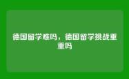 德国留学难吗，德国留学挑战重重吗