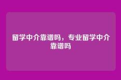 留学中介靠谱吗，专业留学中介靠谱吗