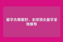 留学去哪里好，全球顶尖留学圣地推荐