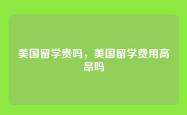 美国留学贵吗，美国留学费用高昂吗