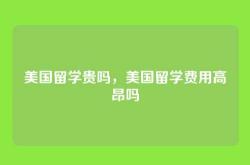 美国留学贵吗，美国留学费用高昂吗