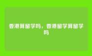 香港算留学吗，香港留学算留学吗