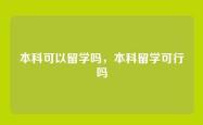 本科可以留学吗，本科留学可行吗