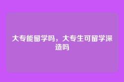 大专能留学吗，大专生可留学深造吗