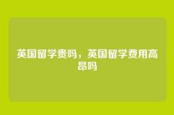 英国留学贵吗，英国留学费用高昂吗