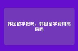 韩国留学贵吗，韩国留学费用高昂吗