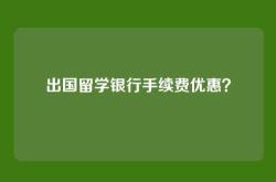 出国留学银行手续费优惠？