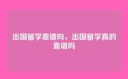 出国留学靠谱吗，出国留学真的靠谱吗