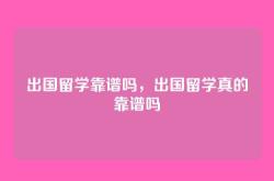 出国留学靠谱吗，出国留学真的靠谱吗