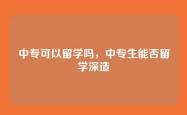 中专可以留学吗，中专生能否留学深造