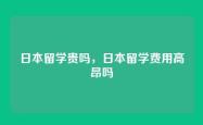 日本留学贵吗，日本留学费用高昂吗