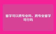 留学可以跨专业吗，跨专业留学可行吗