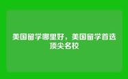 美国留学哪里好，美国留学首选顶尖名校