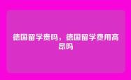 德国留学贵吗，德国留学费用高昂吗