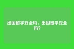出国留学安全吗，出国留学安全吗？