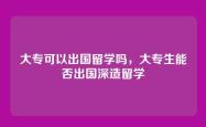 大专可以出国留学吗，大专生能否出国深造留学