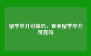 留学中介可靠吗，专业留学中介可靠吗