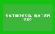 留学生可以退税吗，留学生可否退税？