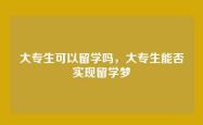 大专生可以留学吗，大专生能否实现留学梦