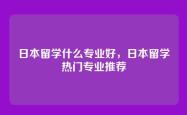 日本留学什么专业好，日本留学热门专业推荐
