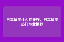 日本留学什么专业好，日本留学热门专业推荐