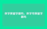 休学保留学籍吗，休学可保留学籍吗