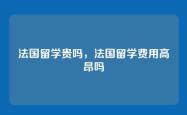 法国留学贵吗，法国留学费用高昂吗