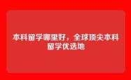 本科留学哪里好，全球顶尖本科留学优选地