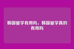 韩国留学有用吗，韩国留学真的有用吗