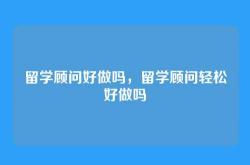 留学顾问好做吗，留学顾问轻松好做吗